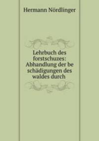 Lehrbuch des forstschuzes: Abhandlung der be schadigungen des waldes durch .