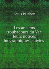 Les anciens troubadours du Var: leurs notices biographiques, suivies .