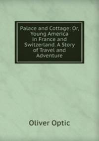Palace and Cottage: Or, Young America in France and Switzerland. A Story of Travel and Adventure