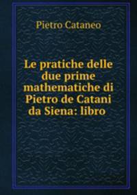 Le pratiche delle due prime mathematiche di Pietro de Catani da Siena: libro .