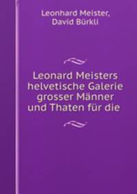 Leonard Meisters helvetische Galerie grosser Manner und Thaten fur die .