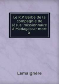 Le R.P. Barbe de la compagnie de Jesus: missionnaire a Madagascar mort a .