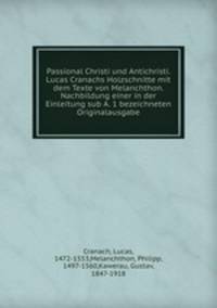 Passional Christi und Antichristi. Lucas Cranachs Holzschnitte mit dem Texte von Melanchthon. Nachbildung einer in der Einleitung sub A. 1 bezeichneten Originalausgabe
