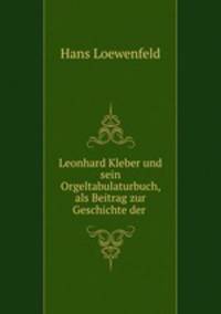 Leonhard Kleber und sein Orgeltabulaturbuch, als Beitrag zur Geschichte der .