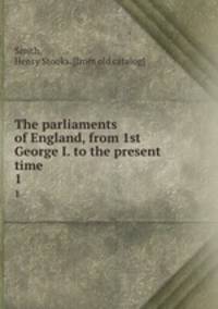 The parliaments of England, from 1st George I. to the present time. 1