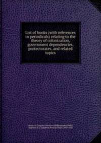 List of books (with references to periodicals) relating to the theory of colonization, government dependencies, protectorates, and related topics