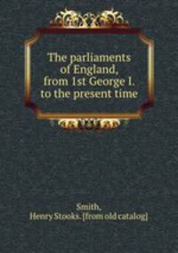 The parliaments of England, from 1st George I. to the present time