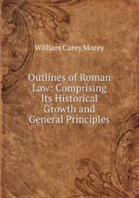 Outlines of Roman Law: Comprising Its Historical Growth and General Principles