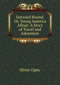 Outward Bound; Or, Young America Afloat: A Story of Travel and Adventure