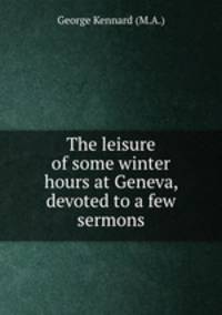 The leisure of some winter hours at Geneva, devoted to a few sermons