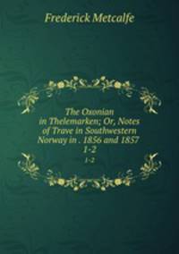 The Oxonian in Thelemarken; Or, Notes of Trave in Southwestern Norway in . 1856 and 1857 . 1-2