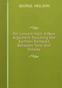 Per Lineam Valli: A New Argument Touching the Earthen Rampart Between Tyne and Solway