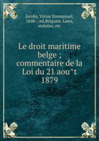 Le droit maritime belge ; commentaire de la Loi du 21 aou?t 1879