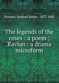 The legends of the roses : a poem ; Ravlan : a drama microform