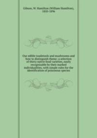 Our edible toadstools and mushrooms and how to distinguish themr; a selection of thirty native food varieties, easily recognizable by their marked individualities, with simple rules for the identification of poisonous species