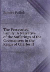 The Persecuted Family: A Narrative of the Sufferings of the Covenanters in the Reign of Charles II.