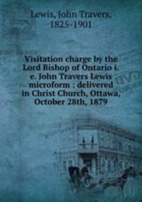 Visitation charge by the Lord Bishop of Ontario i.e. John Travers Lewis microform : delivered in Christ Church, Ottawa, October 28th, 1879