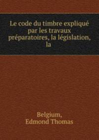 Le code du timbre explique par les travaux preparatoires, la legislation, la .