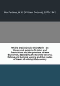 Where breezes blow microform : an illustrated guide to St. John and Fredericton and the province of New Brunswick, describing the tourists
