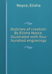 Outlines of creation. By Elisha Noyce. Illustrated with four hundred engravings