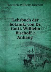 Lehrbuch der botanik, von Dr. Gottl. Wilhelm Bischoff .: Anhang .