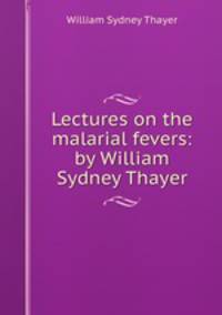 Lectures on the malarial fevers: by William Sydney Thayer