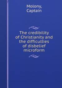 The credibility of Christianity and the difficulties of disbelief microform