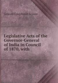 Legislative Acts of the Governor-General of India in Council of 1870, with .