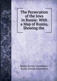 The Persecution of the Jews in Russia: With a Map of Russia, Showing the .