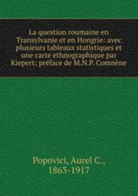 La question roumaine en Transylvanie et en Hongrie: avec plusieurs tableaux statistiques et une carte ethnographique par Kiepert; preface de M.N.P. Comnene