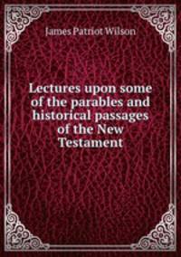 Lectures upon some of the parables and historical passages of the New Testament