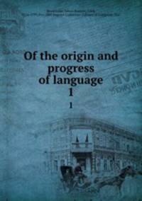 Of the origin and progress of language. 1
