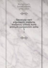 Opuscula varii argumenti, oratoria, historica, critica, nunc primum conjunctim edita. 1