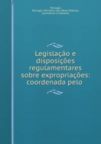 Legislacao e disposicoes regulamentares sobre expropriacoes: coordenada pelo .