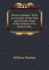 Perran-Zabuloe: With an Account of the Past and Present State of the Oratory of St. Piran in the .