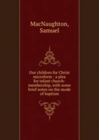 Our children for Christ microform : a plea for infant church-membership, with some brief notes on the mode of baptism
