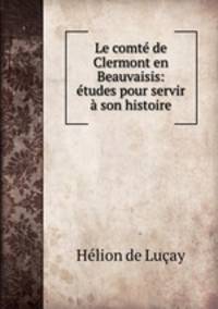 Le comte de Clermont en Beauvaisis: etudes pour servir a son histoire
