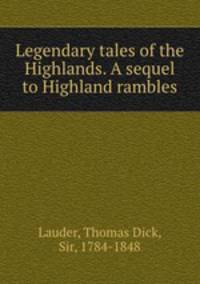 Legendary tales of the Highlands. A sequel to Highland rambles