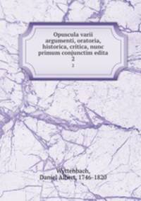 Opuscula varii argumenti, oratoria, historica, critica, nunc primum conjunctim edita. 2