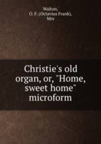 Christie`s old organ, or, "Home, sweet home" microform