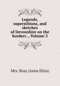 Legends, superstitions, and sketches of Devonshire on the borders ., Volume 3