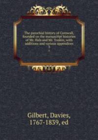 The parochial history of Cornwall, founded on the manuscript histories of Mr. Hals and Mr. Tonkin; with additions and various appendices. 3