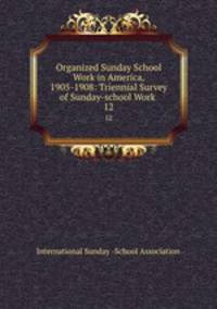 Organized Sunday School Work in America, 1905-1908: Triennial Survey of Sunday-school Work .. 12
