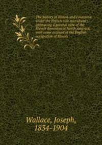 The history of Illinois and Louisiana under the French rule microform : embracing a general view of the French dominion in North America, with some account of the English occupation of Illinois