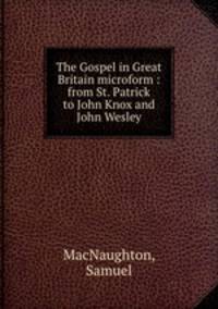 The Gospel in Great Britain microform : from St. Patrick to John Knox and John Wesley
