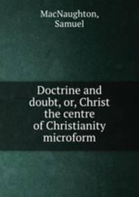 Doctrine and doubt, or, Christ the centre of Christianity microform