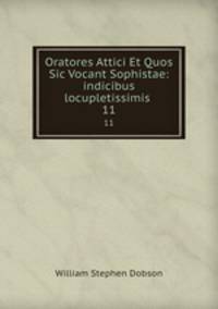 Oratores Attici Et Quos Sic Vocant Sophistae: indicibus locupletissimis .. 11