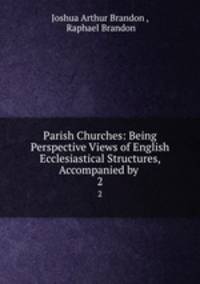 Parish Churches: Being Perspective Views of English Ecclesiastical Structures, Accompanied by .. 2
