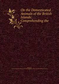 On the Domesticated Animals of the British Islands: Comprehending the .