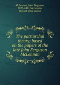 The patriarchal theory; based on the papers of the late John Ferguson McLennan